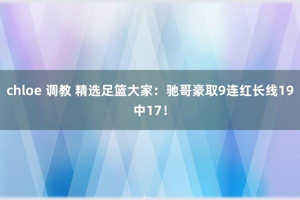 chloe 调教 精选足篮大家：驰哥豪取9连红长线19中17！