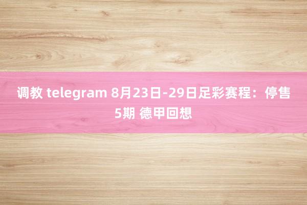 调教 telegram 8月23日-29日足彩赛程：停售5期 德甲回想