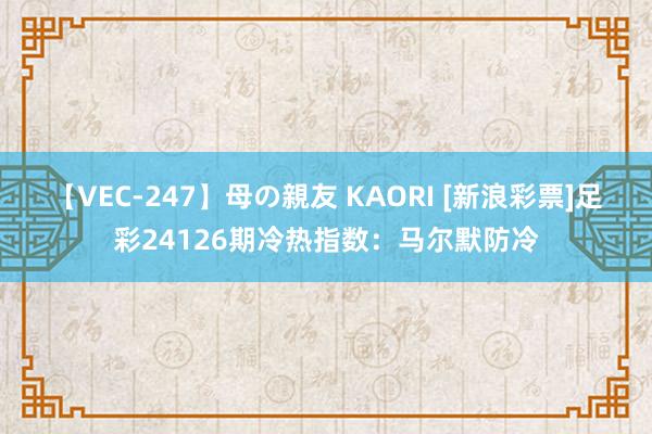 【VEC-247】母の親友 KAORI [新浪彩票]足彩24126期冷热指数：马尔默防冷