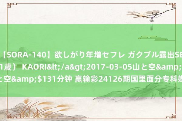 【SORA-140】欲しがり年増セフレ ガクブル露出SEX かおりサン（41歳） KAORI</a>2017-03-05山と空&$131分钟 赢输彩24126期国里面分专科媒体复式推选总汇