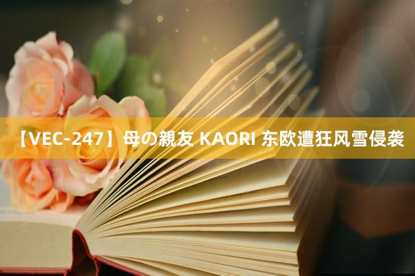 【VEC-247】母の親友 KAORI 东欧遭狂风雪侵袭