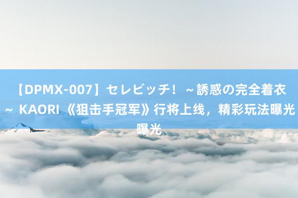 【DPMX-007】セレビッチ！～誘惑の完全着衣～ KAORI 《狙击手冠军》行将上线，精彩玩法曝光