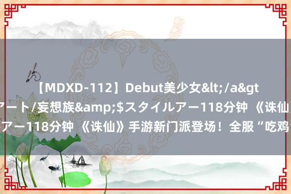 【MDXD-112】Debut美少女</a>2005-02-15スタイルアート/妄想族&$スタイルアー118分钟 《诛仙》手游新门派登场！全服“吃鸡”赛事开启