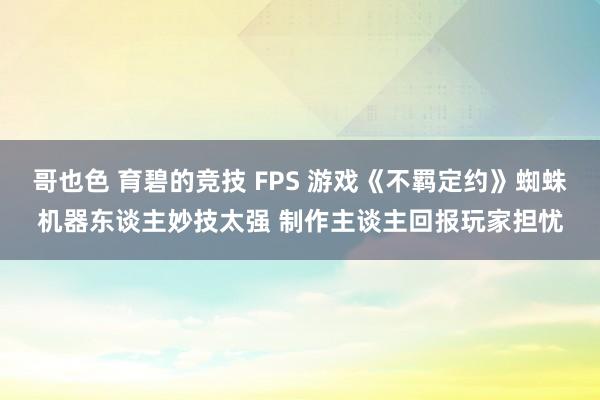 哥也色 育碧的竞技 FPS 游戏《不羁定约》蜘蛛机器东谈主妙技太强 制作主谈主回报玩家担忧