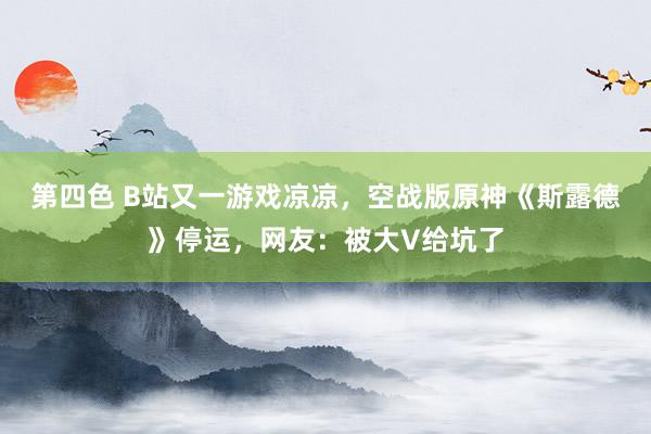 第四色 B站又一游戏凉凉，空战版原神《斯露德》停运，网友：被