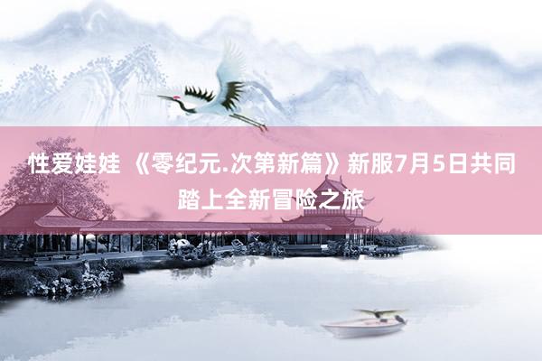 性爱娃娃 《零纪元.次第新篇》新服7月5日共同踏上全新冒险之