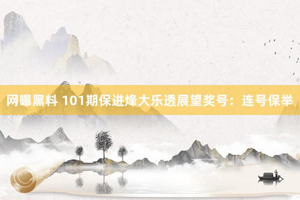 网曝黑料 101期保进烽大乐透展望奖号：连号保举