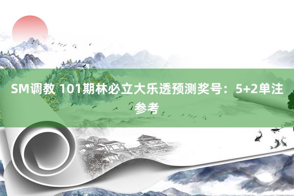 SM调教 101期林必立大乐透预测奖号：5+2单注参考