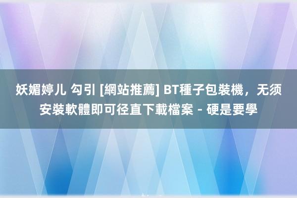 妖媚婷儿 勾引 [網站推薦] BT種子包裝機，无须安裝軟體即可径直下載檔案 - 硬是要學