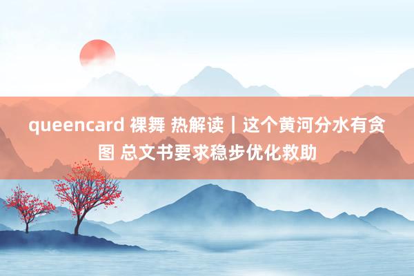 queencard 裸舞 热解读｜这个黄河分水有贪图 总文书要求稳步优化救助