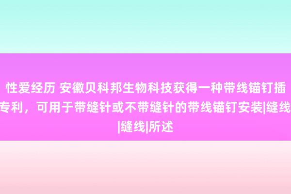 性爱经历 安徽贝科邦生物科技获得一种带线锚钉插入器专利，可用于带缝针或不带缝针的带线锚钉安装|缝线|所述