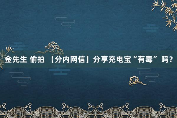 金先生 偷拍 【分内网信】分享充电宝“有毒” 吗？