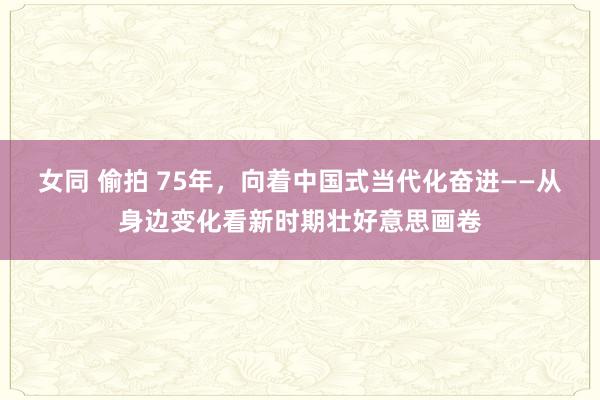 女同 偷拍 75年，向着中国式当代化奋进——从身边变化看新时期壮好意思画卷