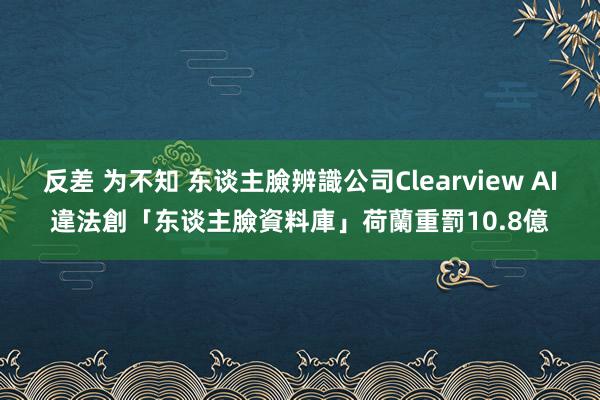 反差 为不知 东谈主臉辨識公司Clearview AI違法創