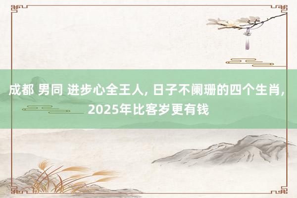 成都 男同 进步心全王人, 日子不阑珊的四个生肖, 2025